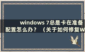 windows 7总是卡在准备配置怎么办？ （关于如何修复Windows 7总是陷入准备配置的教程）